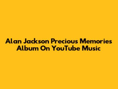 Alan Jackson Precious Memories Album On YouTube Music