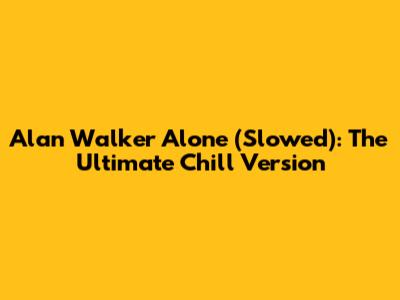 Alan Walker Alone (Slowed): The Ultimate Chill Version