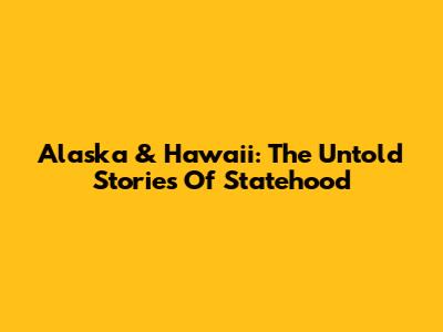 Alaska & Hawaii: The Untold Stories Of Statehood
