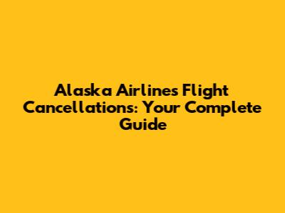 Alaska Airlines Flight Cancellations: Your Complete Guide