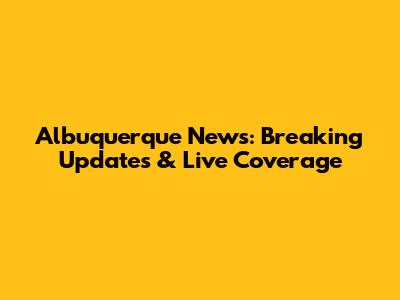 Albuquerque News: Breaking Updates & Live Coverage
