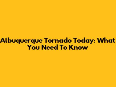 Albuquerque Tornado Today: What You Need To Know