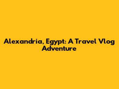 Alexandria, Egypt: A Travel Vlog Adventure