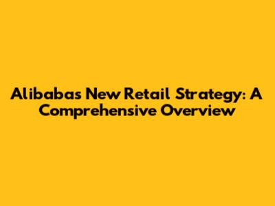 Alibaba's New Retail Strategy: A Comprehensive Overview