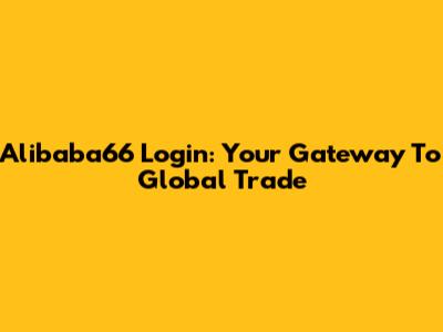 Alibaba66 Login: Your Gateway To Global Trade