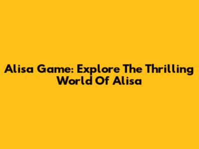 Alisa Game: Explore The Thrilling World Of Alisa