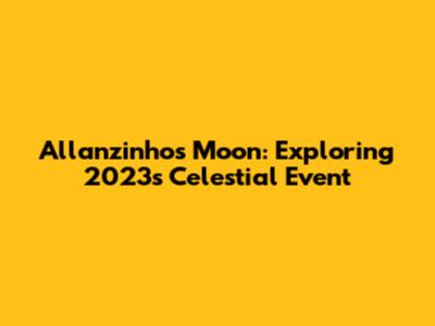 Allanzinho's Moon: Exploring 2023's Celestial Event