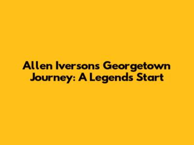 Allen Iverson's Georgetown Journey: A Legend's Start