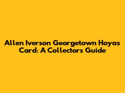 Allen Iverson Georgetown Hoyas Card: A Collector's Guide
