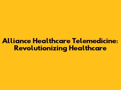 Alliance Healthcare Telemedicine: Revolutionizing Healthcare