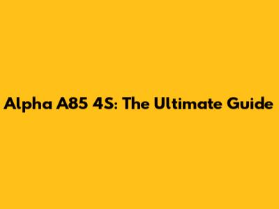 Alpha A85 4S: The Ultimate Guide