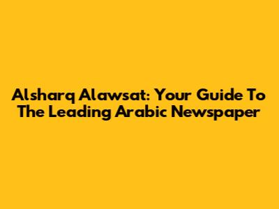 Alsharq Alawsat: Your Guide To The Leading Arabic Newspaper
