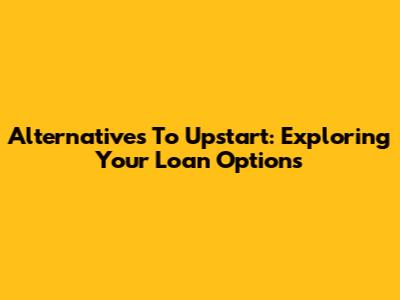 Alternatives To Upstart: Exploring Your Loan Options