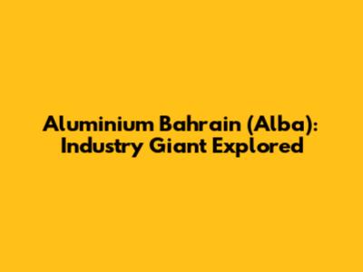 Aluminium Bahrain (Alba): Industry Giant Explored