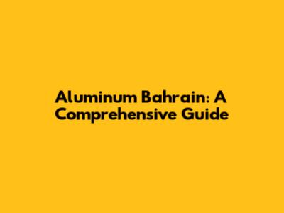 Aluminum Bahrain: A Comprehensive Guide