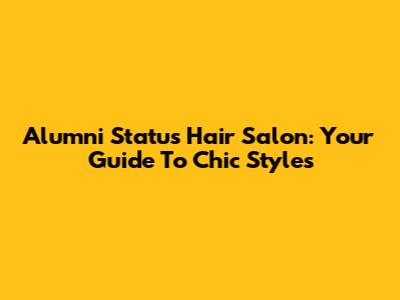 Alumni Status Hair Salon: Your Guide To Chic Styles