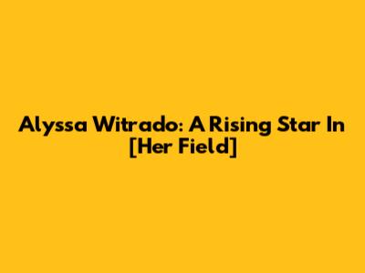 Alyssa Witrado: A Rising Star In [Her Field]