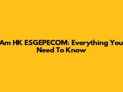 Am HK ESGEPECOM: Everything You Need To Know