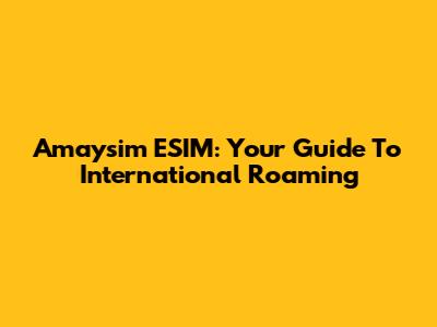 Amaysim ESIM: Your Guide To International Roaming