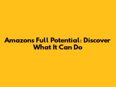 Amazon's Full Potential: Discover What It Can Do