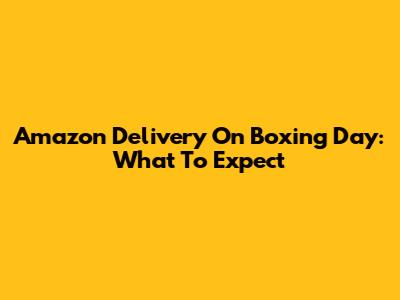 Amazon Delivery On Boxing Day: What To Expect