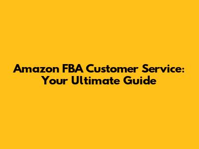 Amazon FBA Customer Service: Your Ultimate Guide