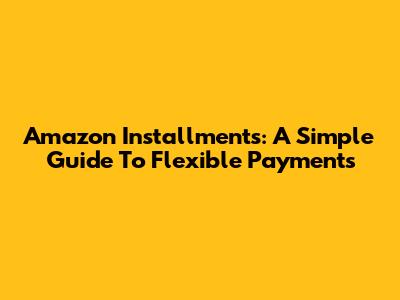 Amazon Installments: A Simple Guide To Flexible Payments
