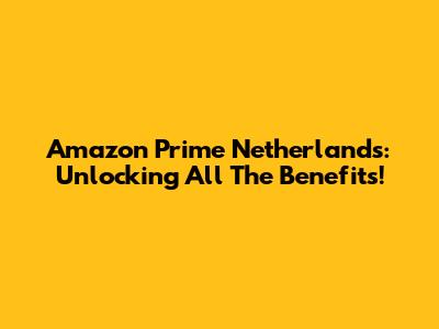 Amazon Prime Netherlands: Unlocking All The Benefits!