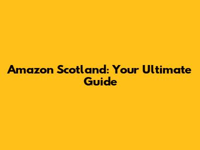 Amazon Scotland: Your Ultimate Guide