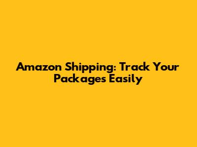 Amazon Shipping: Track Your Packages Easily