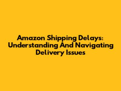 Amazon Shipping Delays: Understanding And Navigating Delivery Issues