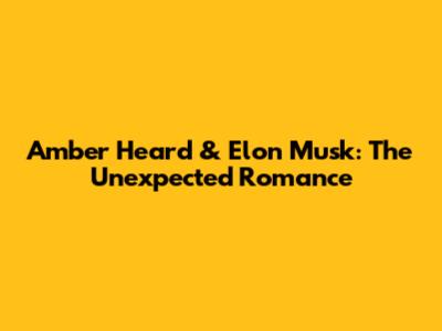 Amber Heard & Elon Musk: The Unexpected Romance