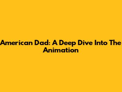 American Dad: A Deep Dive Into The Animation