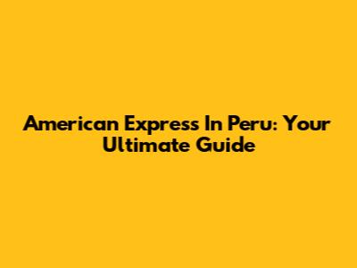American Express In Peru: Your Ultimate Guide