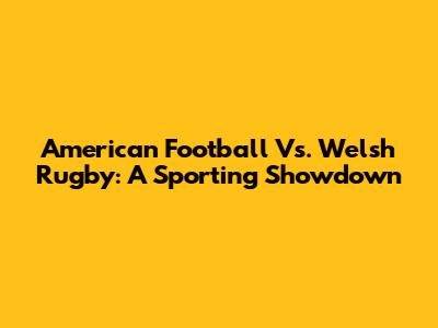 American Football Vs. Welsh Rugby: A Sporting Showdown
