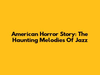 American Horror Story: The Haunting Melodies Of Jazz