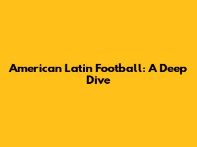 American Latin Football: A Deep Dive