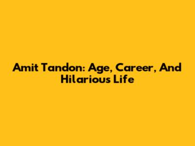 Amit Tandon: Age, Career, And Hilarious Life