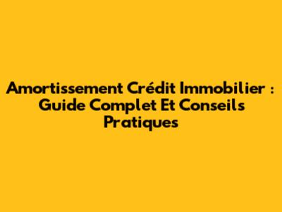 Amortissement Crédit Immobilier : Guide Complet Et Conseils Pratiques