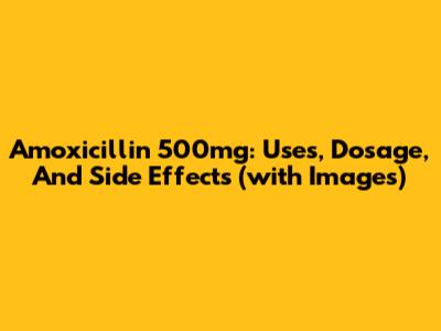 Amoxicillin 500mg: Uses, Dosage, And Side Effects (with Images)