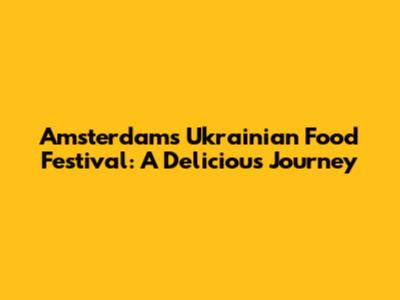 Amsterdam's Ukrainian Food Festival: A Delicious Journey