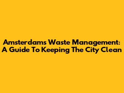 Amsterdam's Waste Management: A Guide To Keeping The City Clean