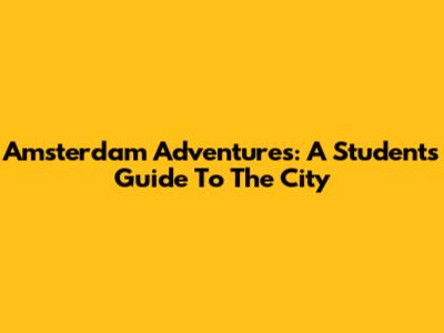 Amsterdam Adventures: A Student's Guide To The City