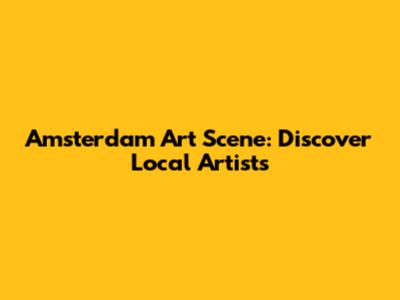 Amsterdam Art Scene: Discover Local Artists