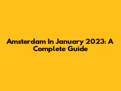 Amsterdam In January 2023: A Complete Guide