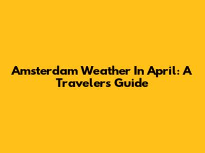 Amsterdam Weather In April: A Traveler's Guide