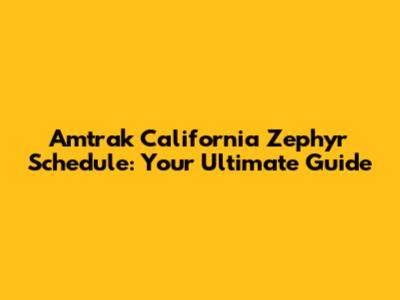Amtrak California Zephyr Schedule: Your Ultimate Guide