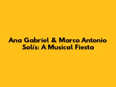 Ana Gabriel & Marco Antonio Solís: A Musical Fiesta