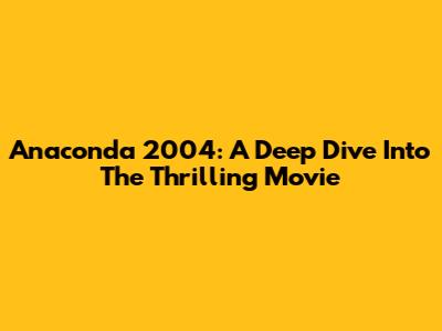 Anaconda 2004: A Deep Dive Into The Thrilling Movie