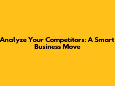 Analyze Your Competitors: A Smart Business Move